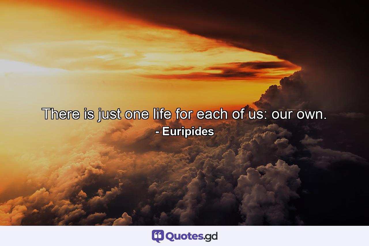 There is just one life for each of us: our own. - Quote by Euripides
