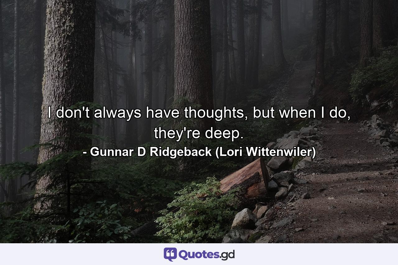 I don't always have thoughts, but when I do, they're deep. - Quote by Gunnar D Ridgeback (Lori Wittenwiler)