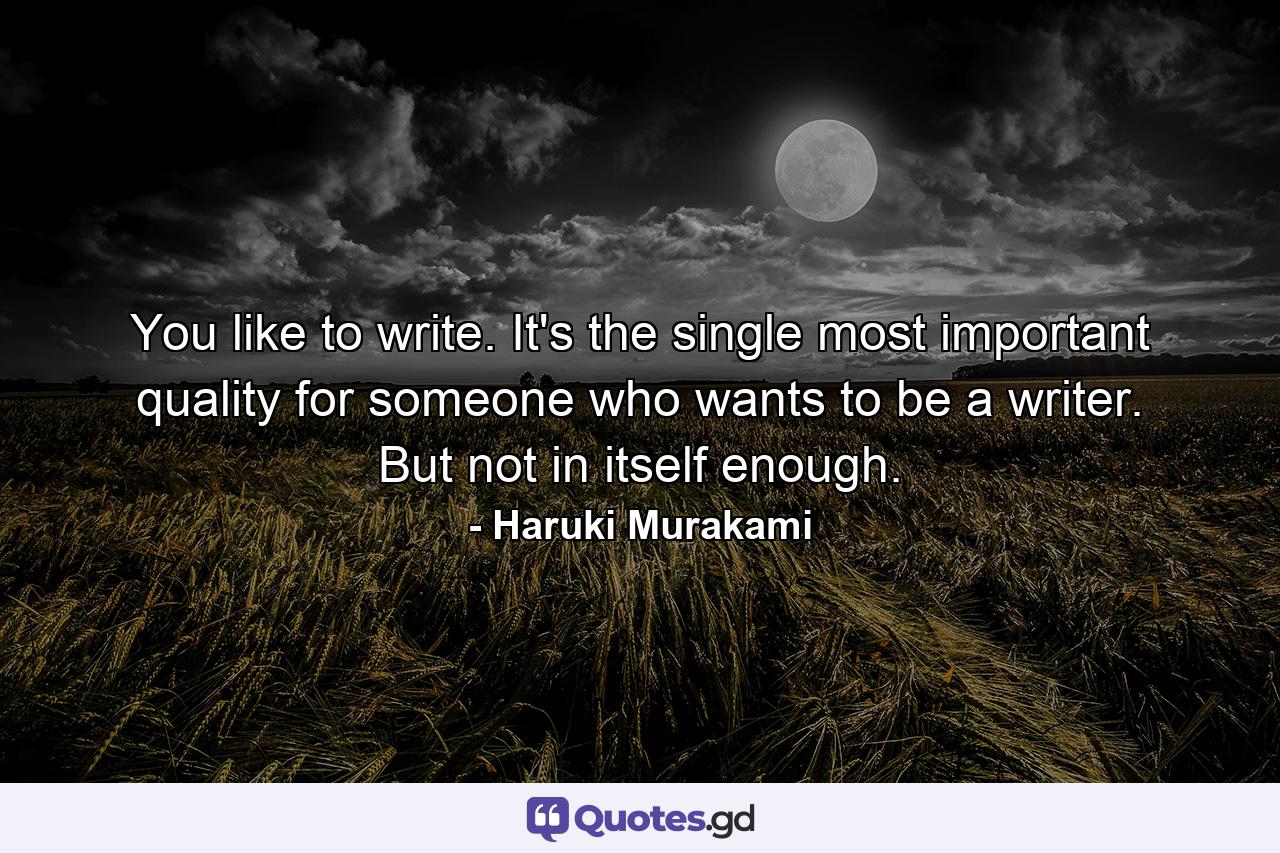 You like to write. It's the single most important quality for someone who wants to be a writer. But not in itself enough. - Quote by Haruki Murakami