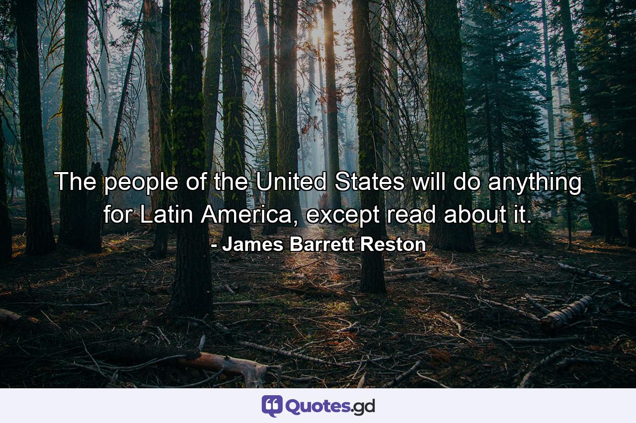 The people of the United States will do anything for Latin America, except read about it. - Quote by James Barrett Reston