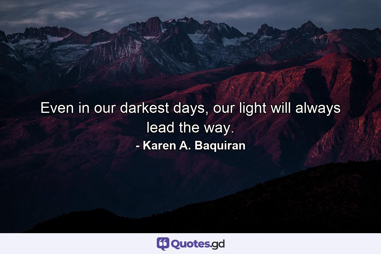 Even in our darkest days, our light will always lead the way. - Quote by Karen A. Baquiran