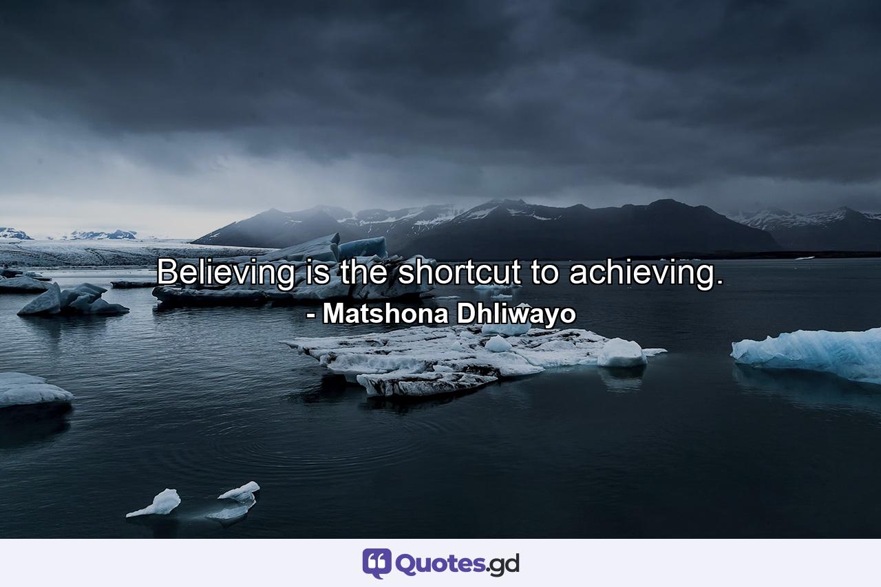 Believing is the shortcut to achieving. - Quote by Matshona Dhliwayo
