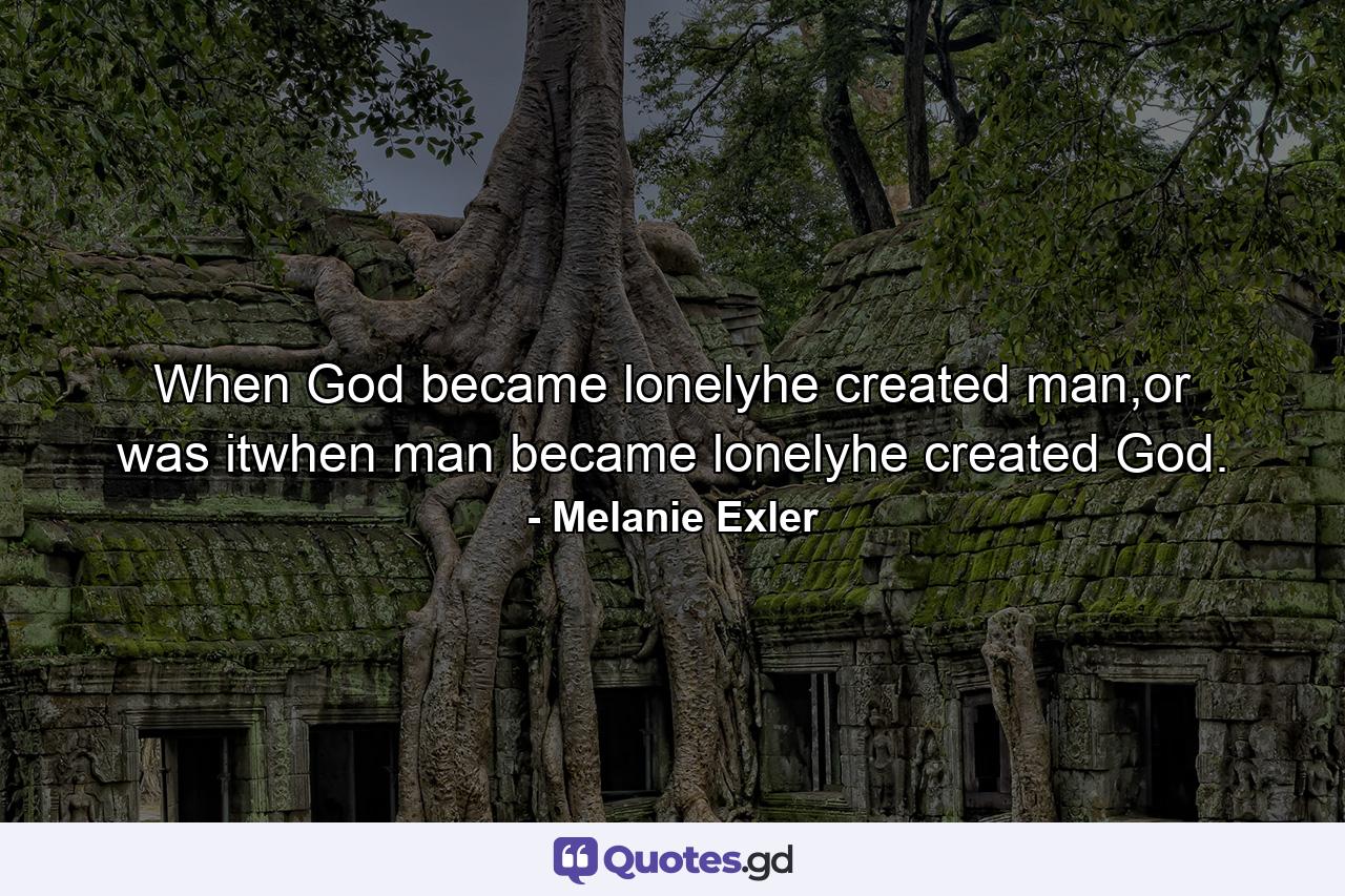 When God became lonelyhe created man,or was itwhen man became lonelyhe created God. - Quote by Melanie Exler