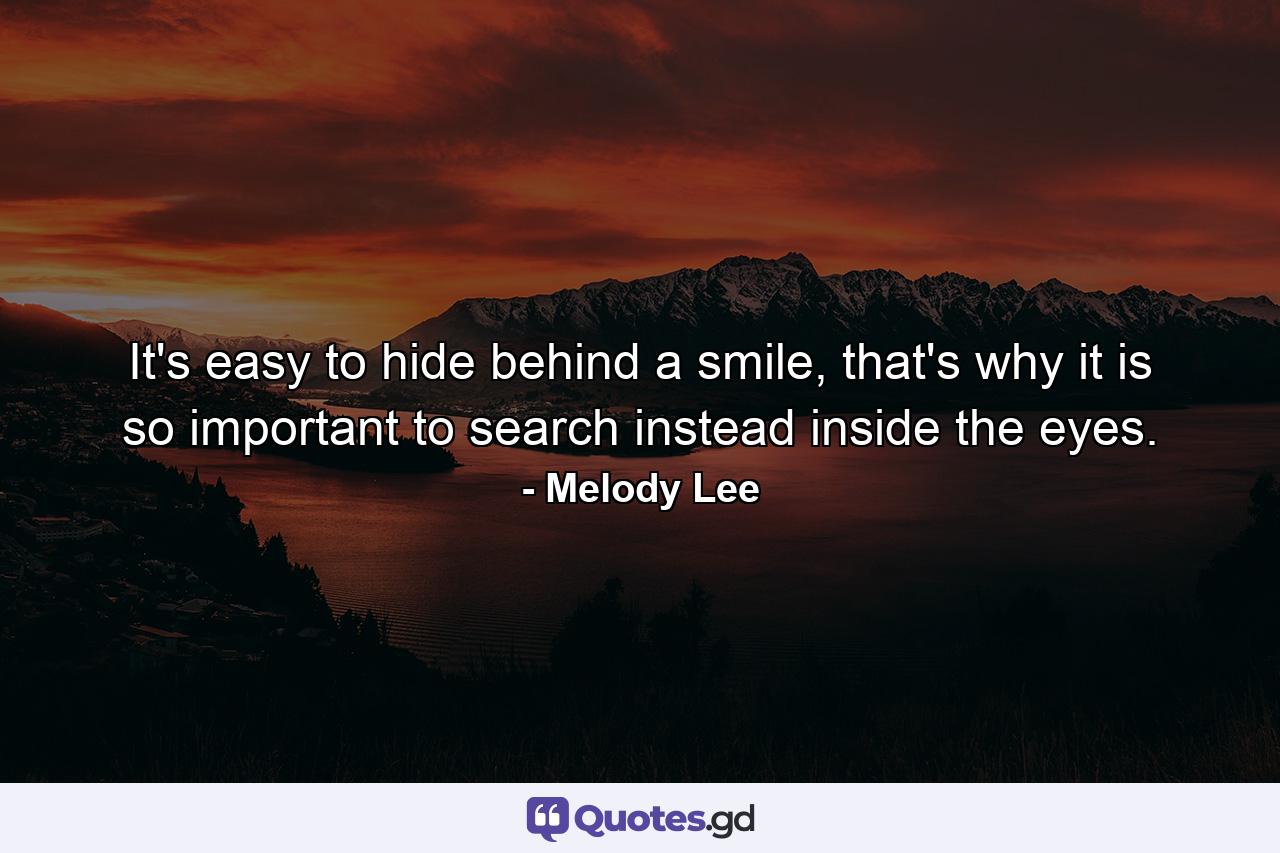 It's easy to hide behind a smile, that's why it is so important to search instead inside the eyes. - Quote by Melody Lee