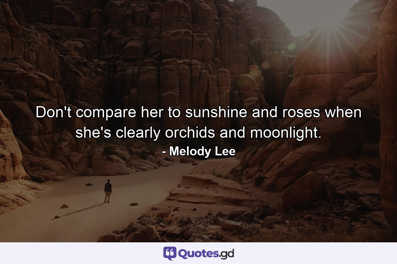 Don't compare her to sunshine and roses when she's clearly orchids and moonlight. - Quote by Melody Lee