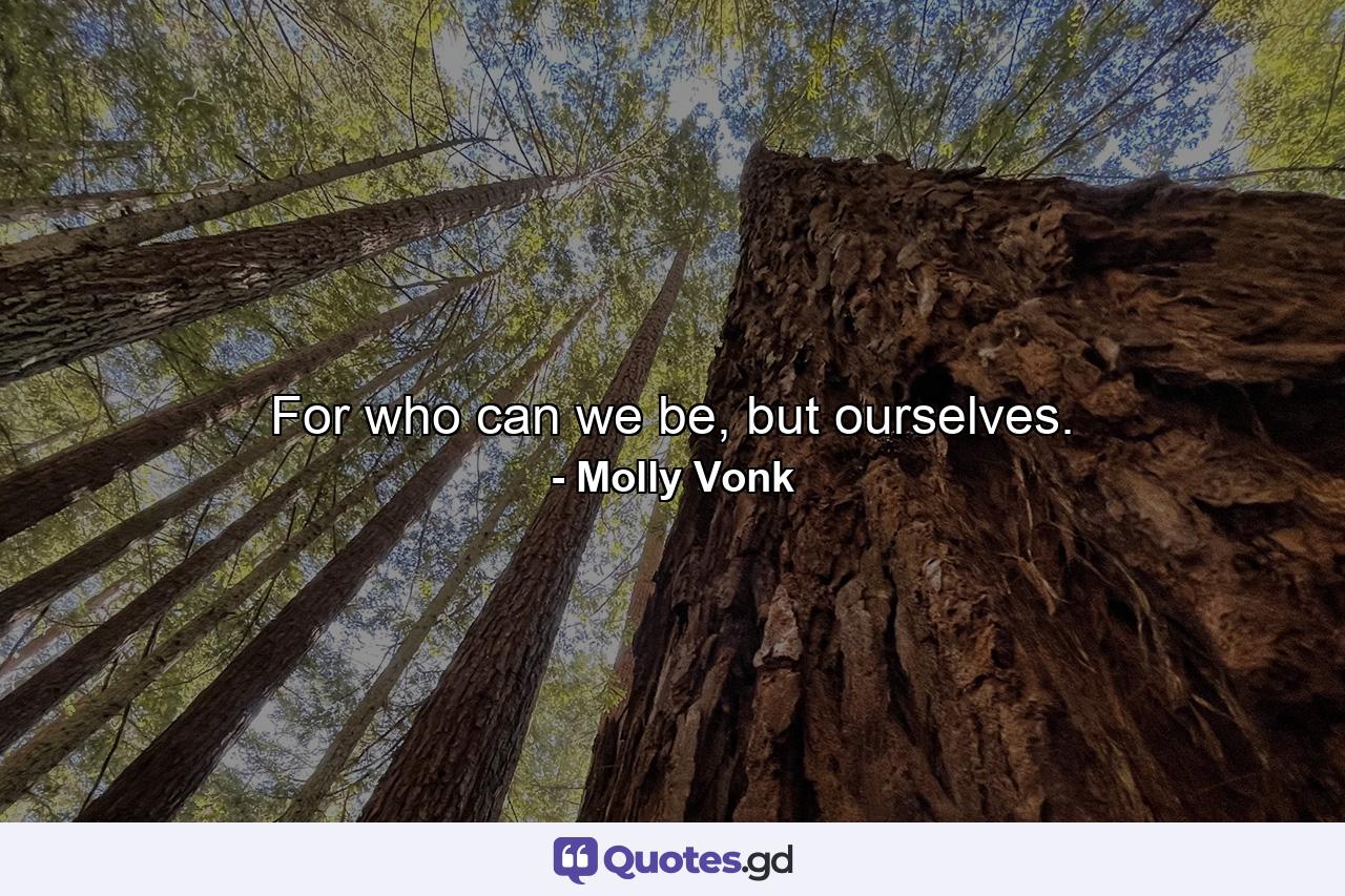 For who can we be, but ourselves. - Quote by Molly Vonk