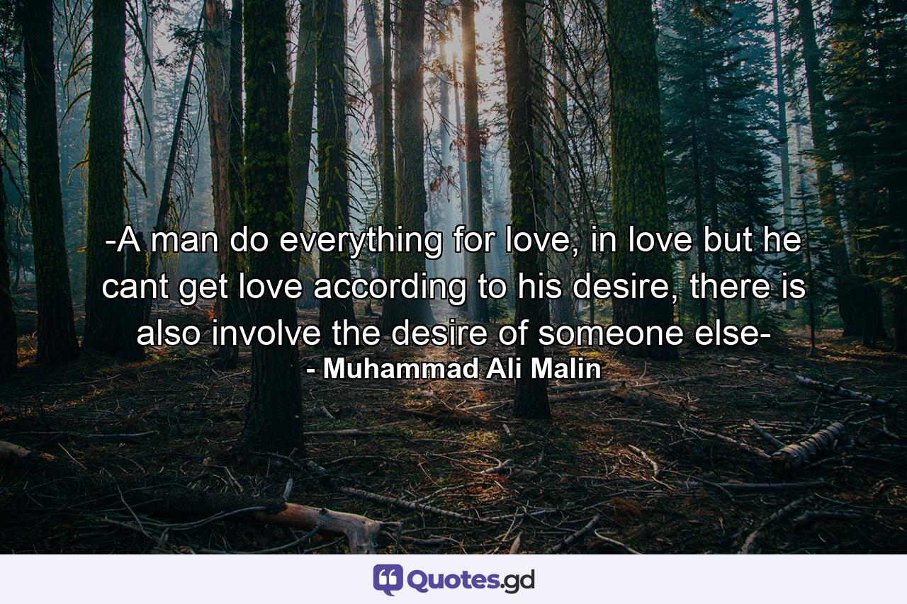 -A man do everything for love, in love but he cant get love according to his desire, there is also involve the desire of someone else- - Quote by Muhammad Ali Malin