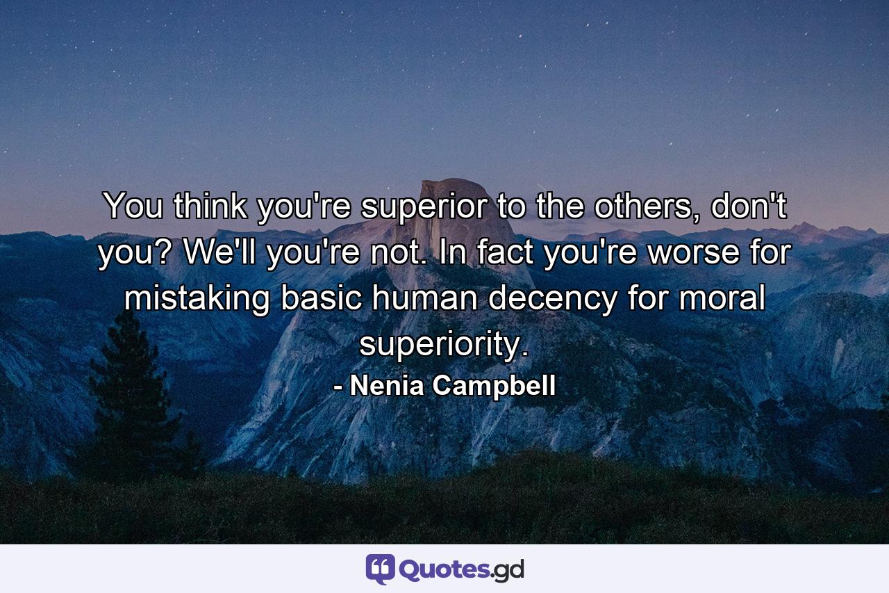 You think you're superior to the others, don't you? We'll you're not. In fact you're worse for mistaking basic human decency for moral superiority. - Quote by Nenia Campbell