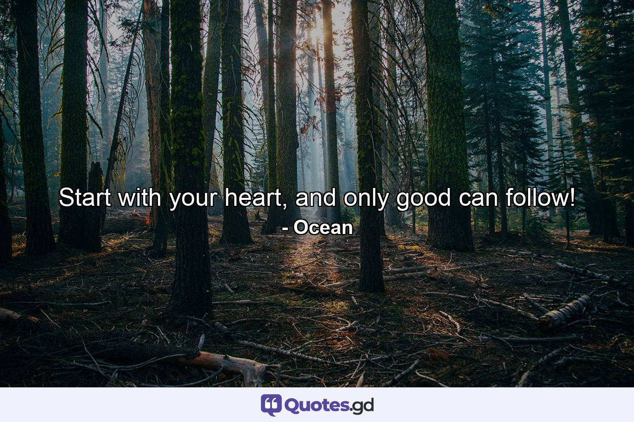 Start with your heart, and only good can follow! - Quote by Ocean