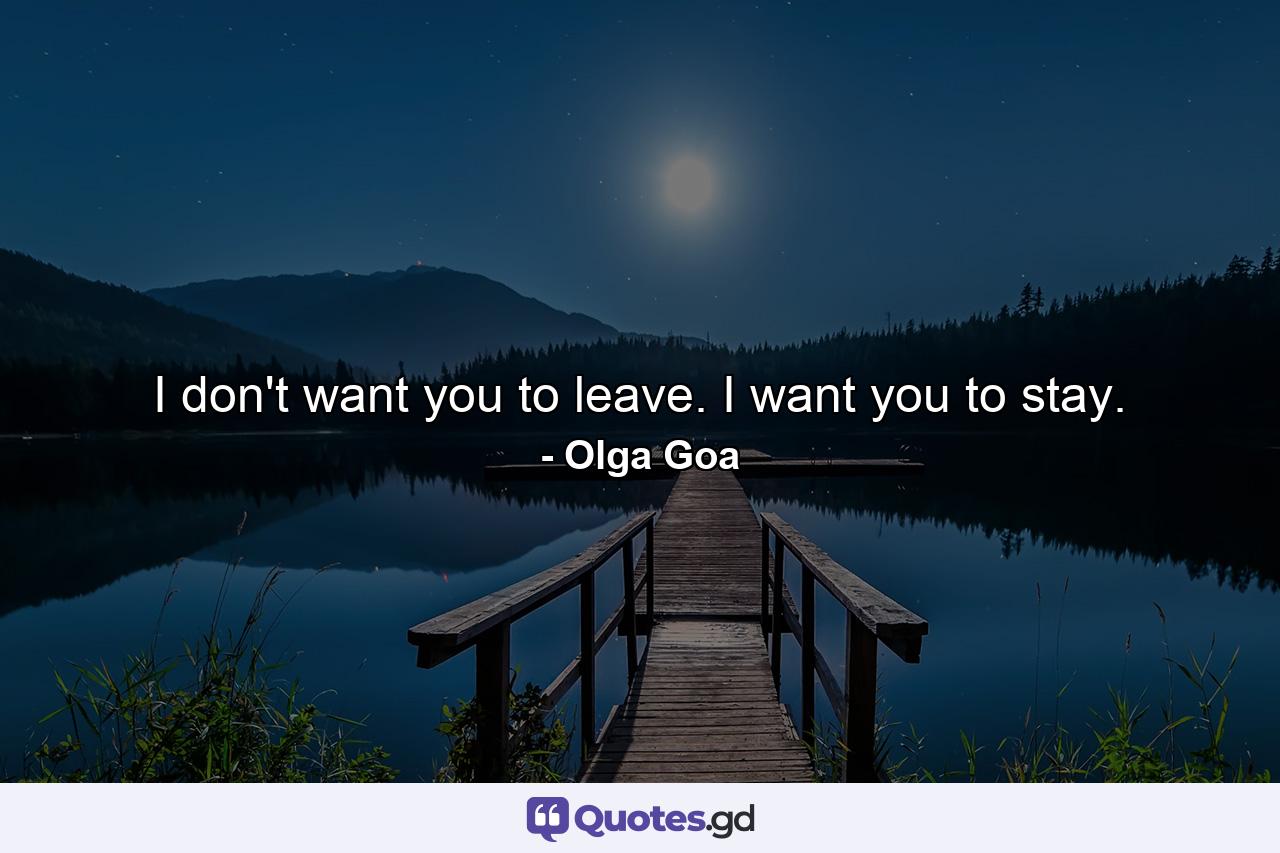 I don't want you to leave. I want you to stay. - Quote by Olga Goa