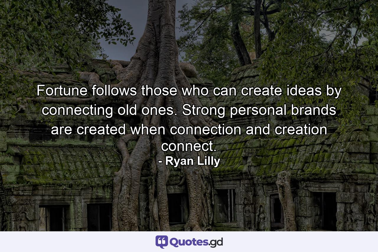 Fortune follows those who can create ideas by connecting old ones. Strong personal brands are created when connection and creation connect. - Quote by Ryan Lilly