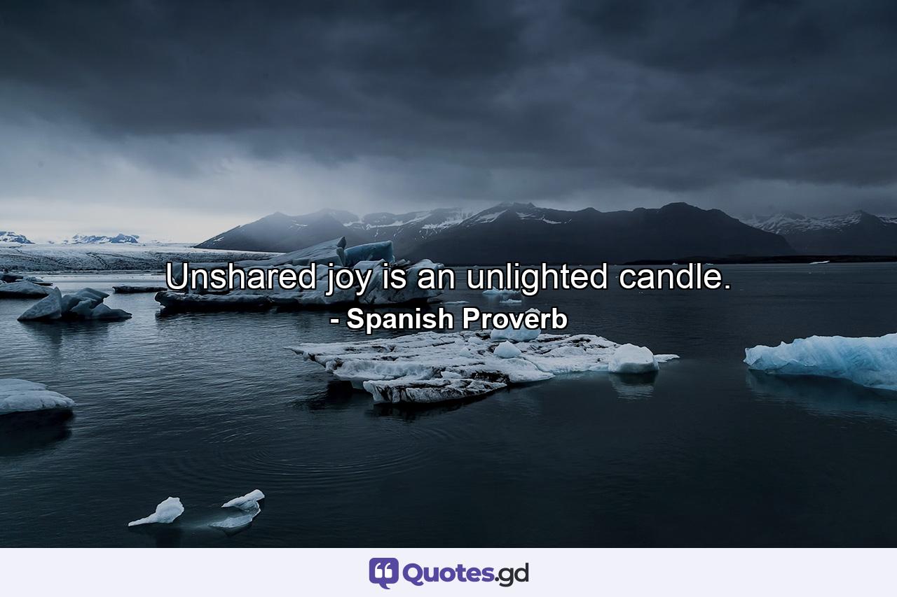 Unshared joy is an unlighted candle. - Quote by Spanish Proverb