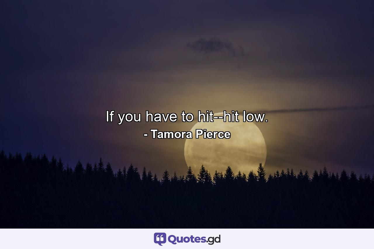 If you have to hit--hit low. - Quote by Tamora Pierce