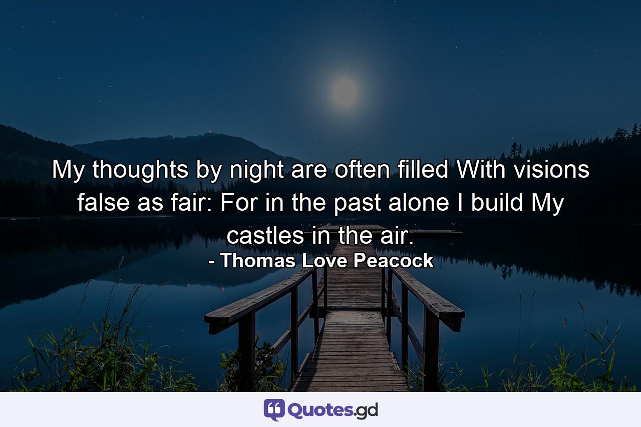 My thoughts by night are often filled With visions false as fair: For in the past alone  I build My castles in the air. - Quote by Thomas Love Peacock