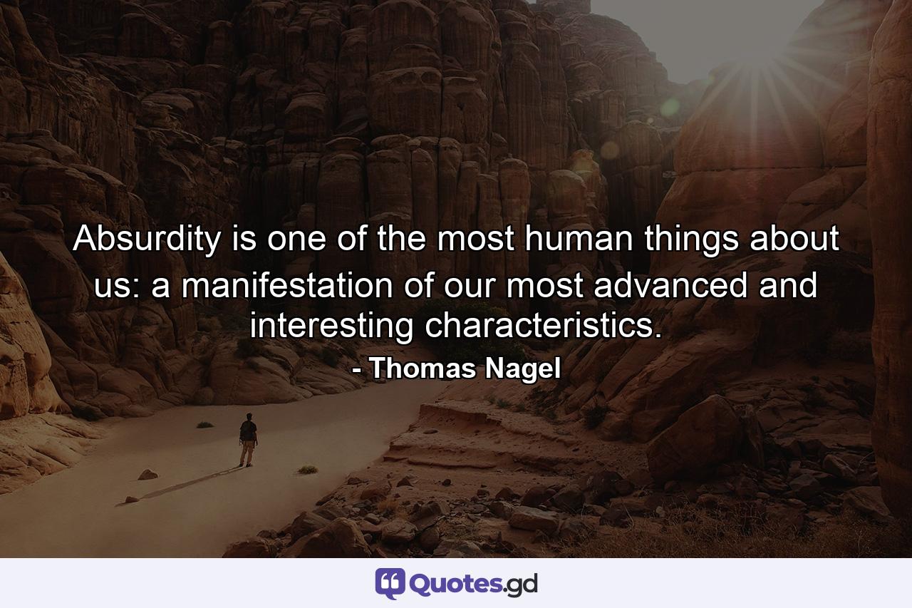 Absurdity is one of the most human things about us: a manifestation of our most advanced and interesting characteristics. - Quote by Thomas Nagel