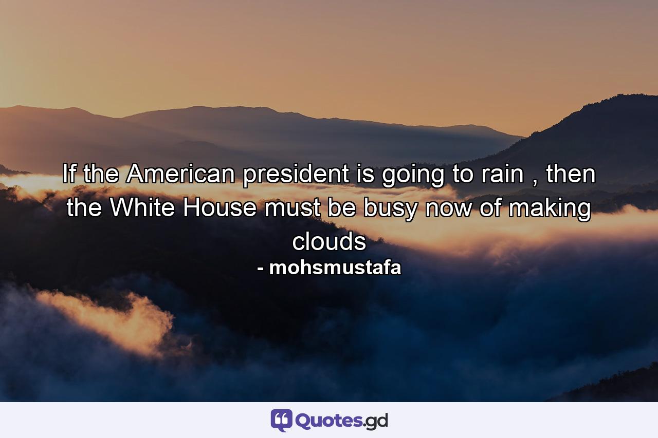 If the American president is going to rain , then the White House must be busy now of making clouds - Quote by mohsmustafa