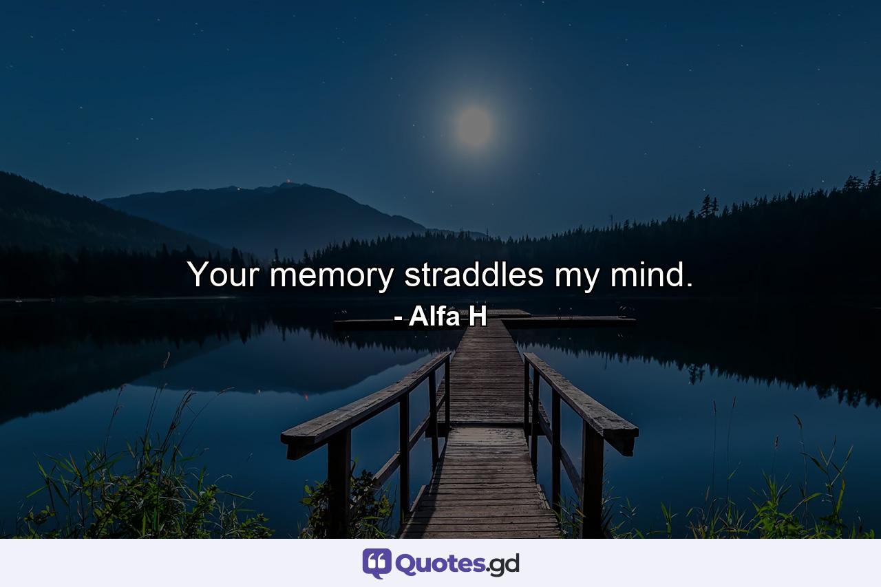 Your memory straddles my mind. - Quote by Alfa H