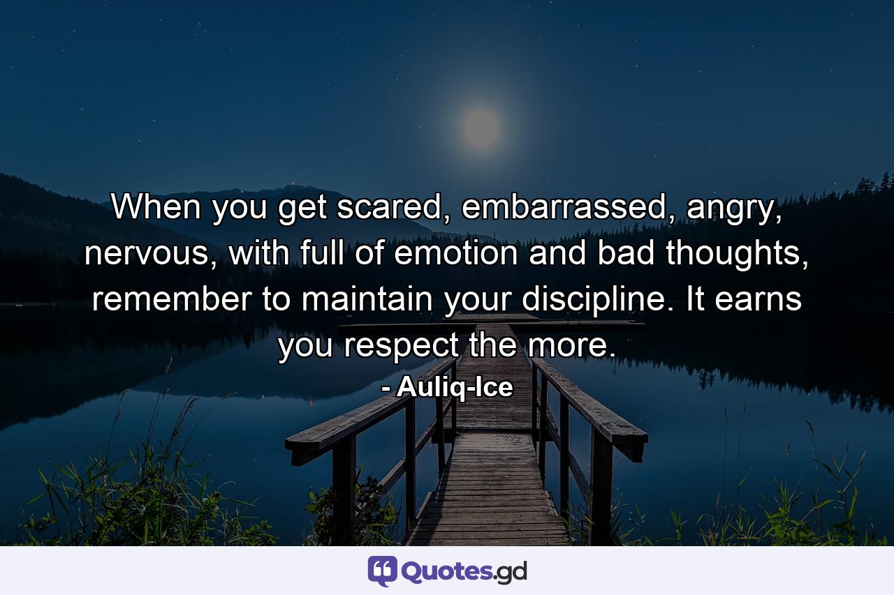 When you get scared, embarrassed, angry, nervous, with full of emotion and bad thoughts, remember to maintain your discipline. It earns you respect the more. - Quote by Auliq-Ice