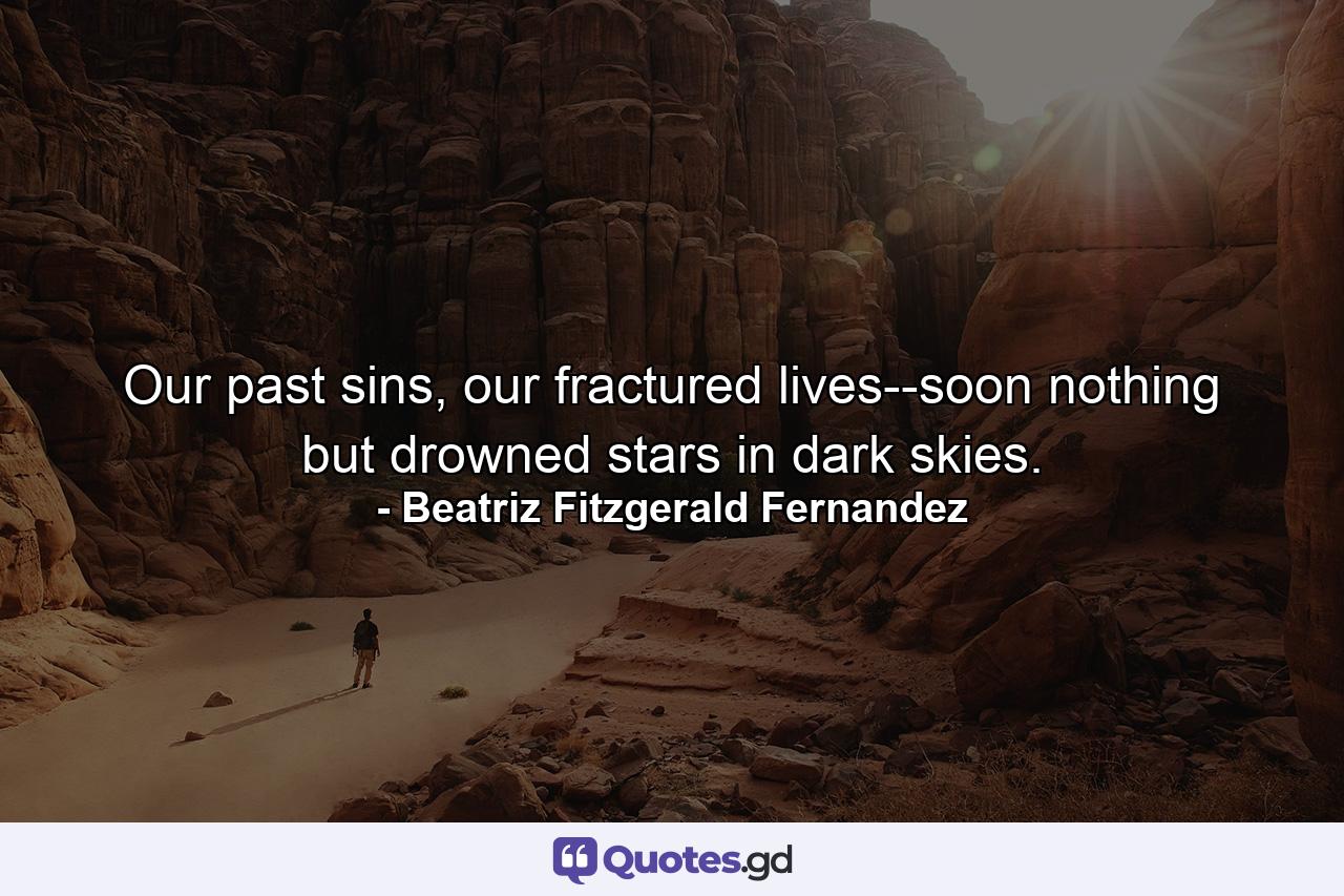 Our past sins, our fractured lives--soon nothing but drowned stars in dark skies. - Quote by Beatriz Fitzgerald Fernandez