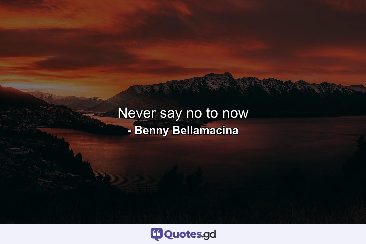 Never say no to now - Quote by Benny Bellamacina