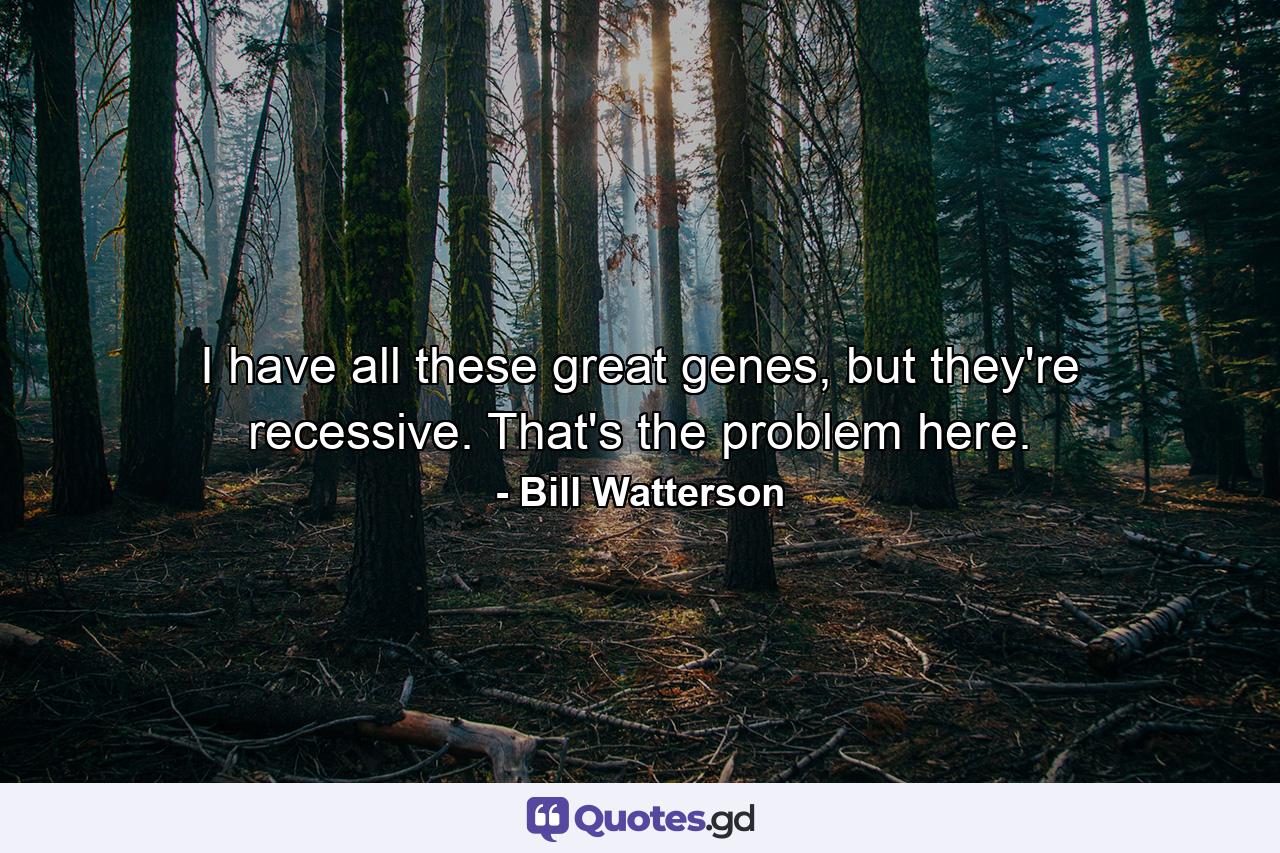 I have all these great genes, but they're recessive. That's the problem here. - Quote by Bill Watterson