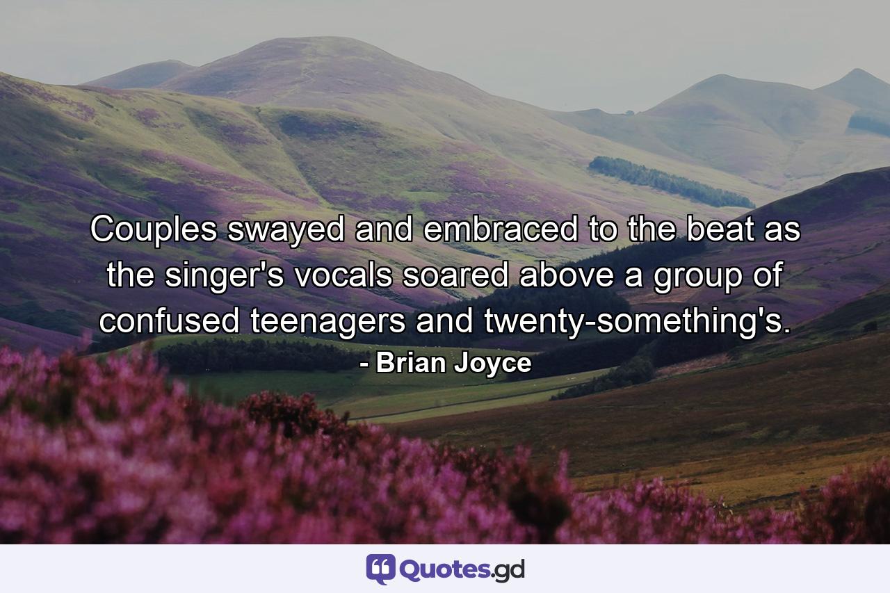 Couples swayed and embraced to the beat as the singer's vocals soared above a group of confused teenagers and twenty-something's. - Quote by Brian Joyce