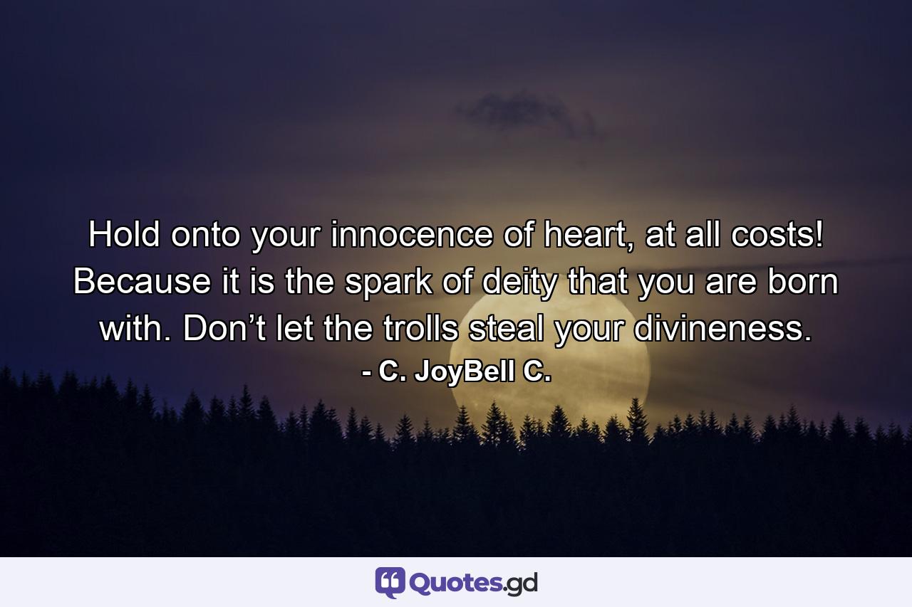 Hold onto your innocence of heart, at all costs! Because it is the spark of deity that you are born with. Don’t let the trolls steal your divineness. - Quote by C. JoyBell C.