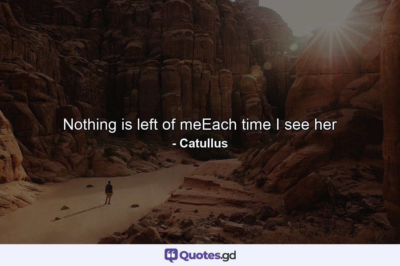 Nothing is left of meEach time I see her - Quote by Catullus