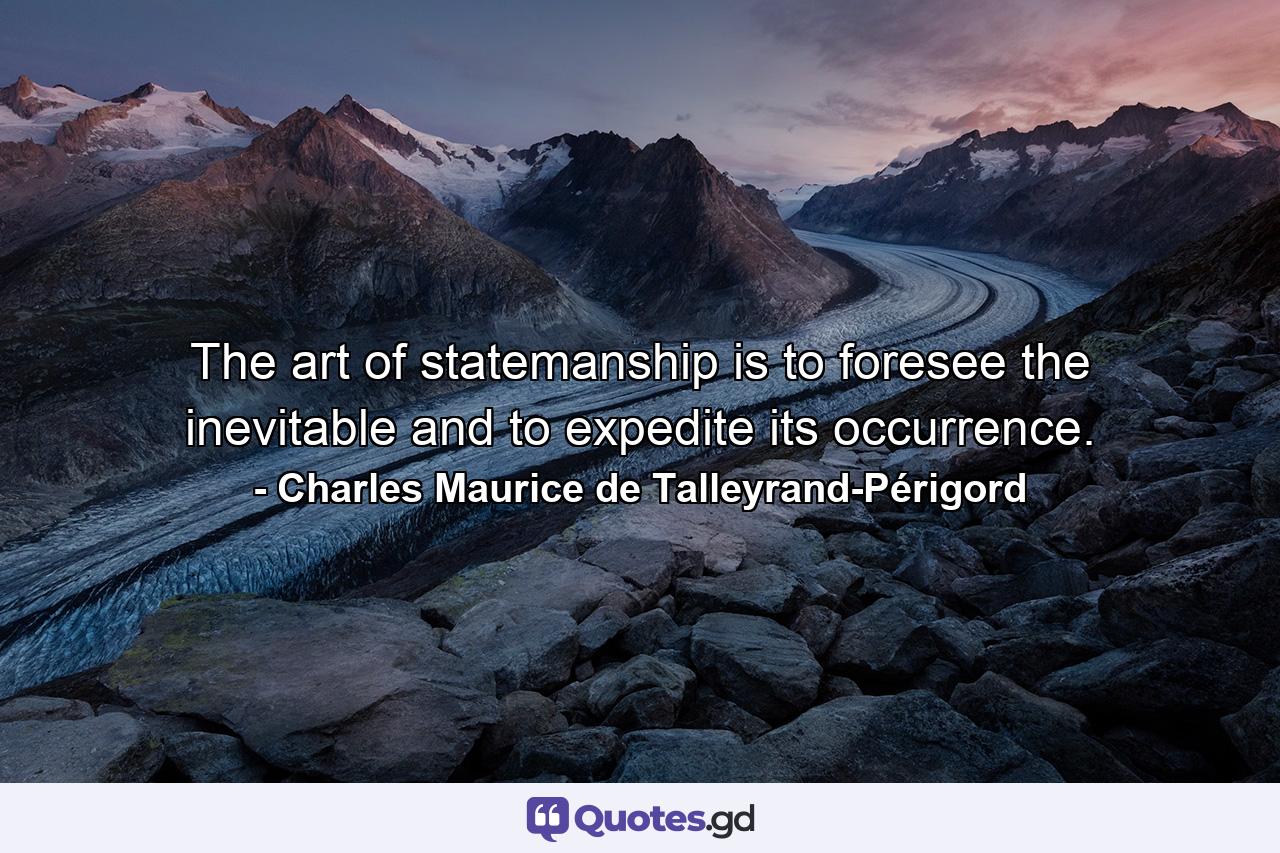 The art of statemanship is to foresee the inevitable and to expedite its occurrence. - Quote by Charles Maurice de Talleyrand-Périgord