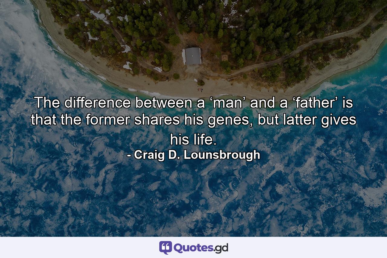 The difference between a ‘man’ and a ‘father’ is that the former shares his genes, but latter gives his life. - Quote by Craig D. Lounsbrough