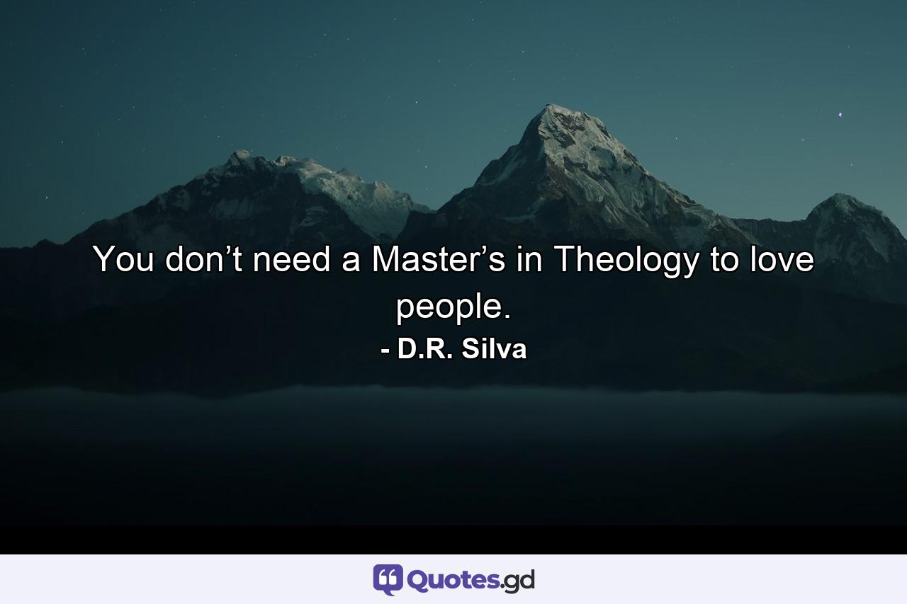 You don’t need a Master’s in Theology to love people. - Quote by D.R. Silva