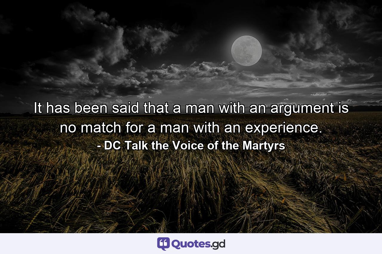 It has been said that a man with an argument is no match for a man with an experience. - Quote by DC Talk the Voice of the Martyrs