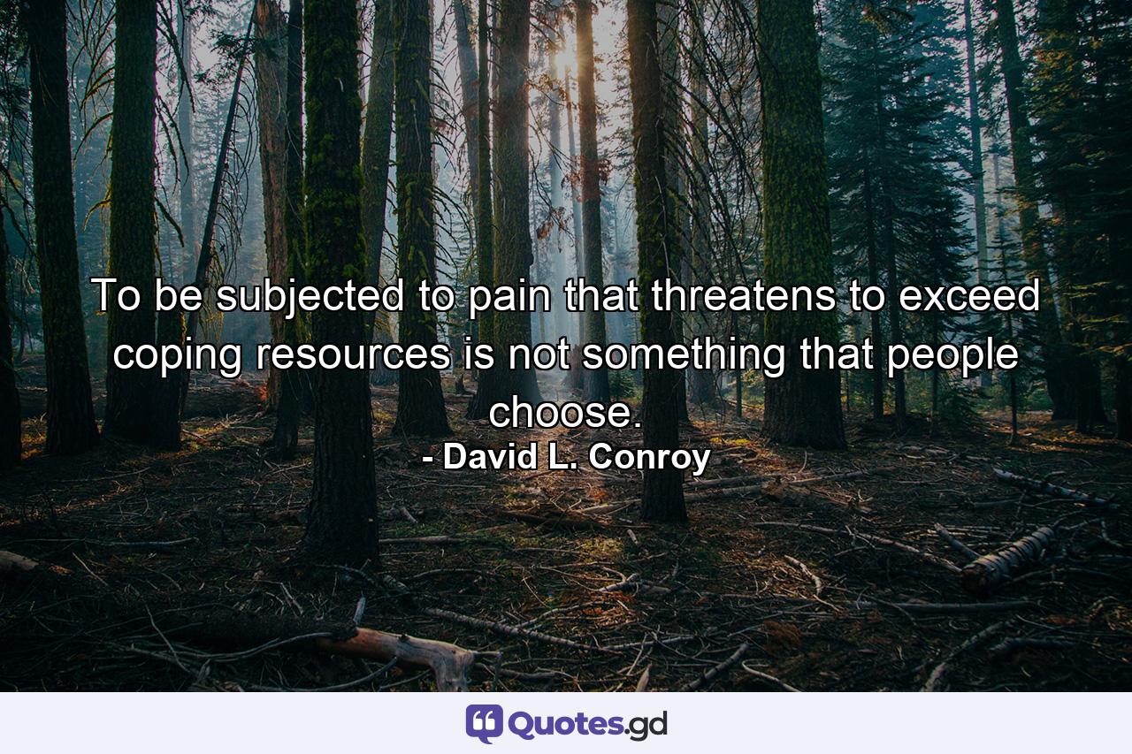 To be subjected to pain that threatens to exceed coping resources is not something that people choose. - Quote by David L. Conroy