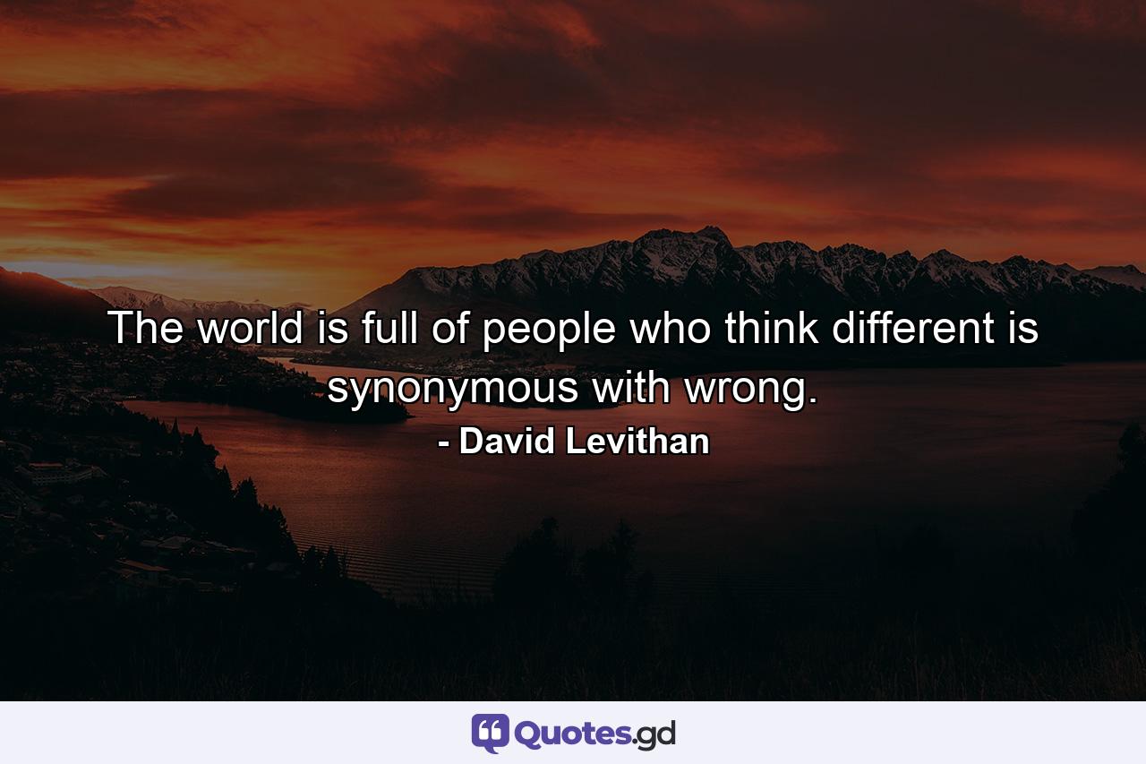 The world is full of people who think different is synonymous with wrong. - Quote by David Levithan