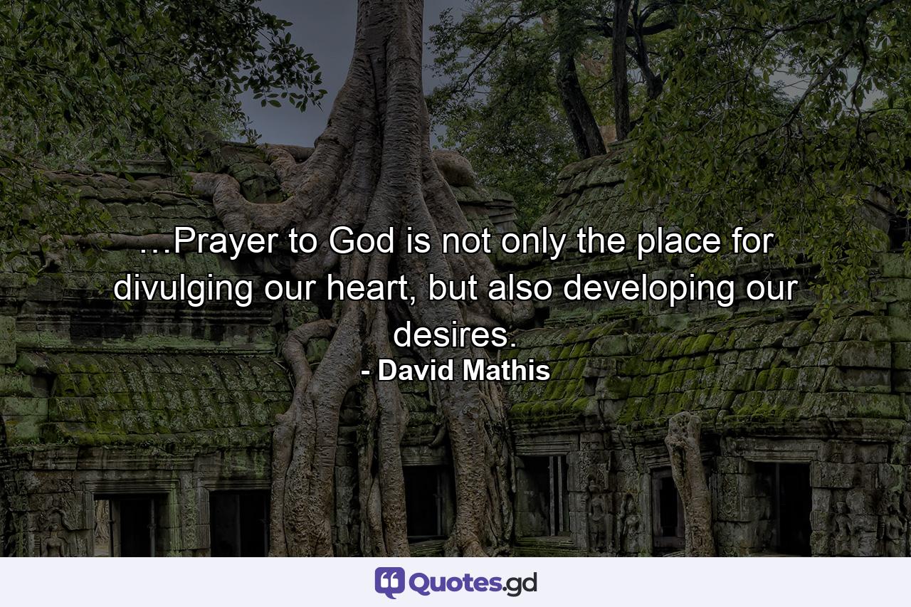 …Prayer to God is not only the place for divulging our heart, but also developing our desires. - Quote by David Mathis