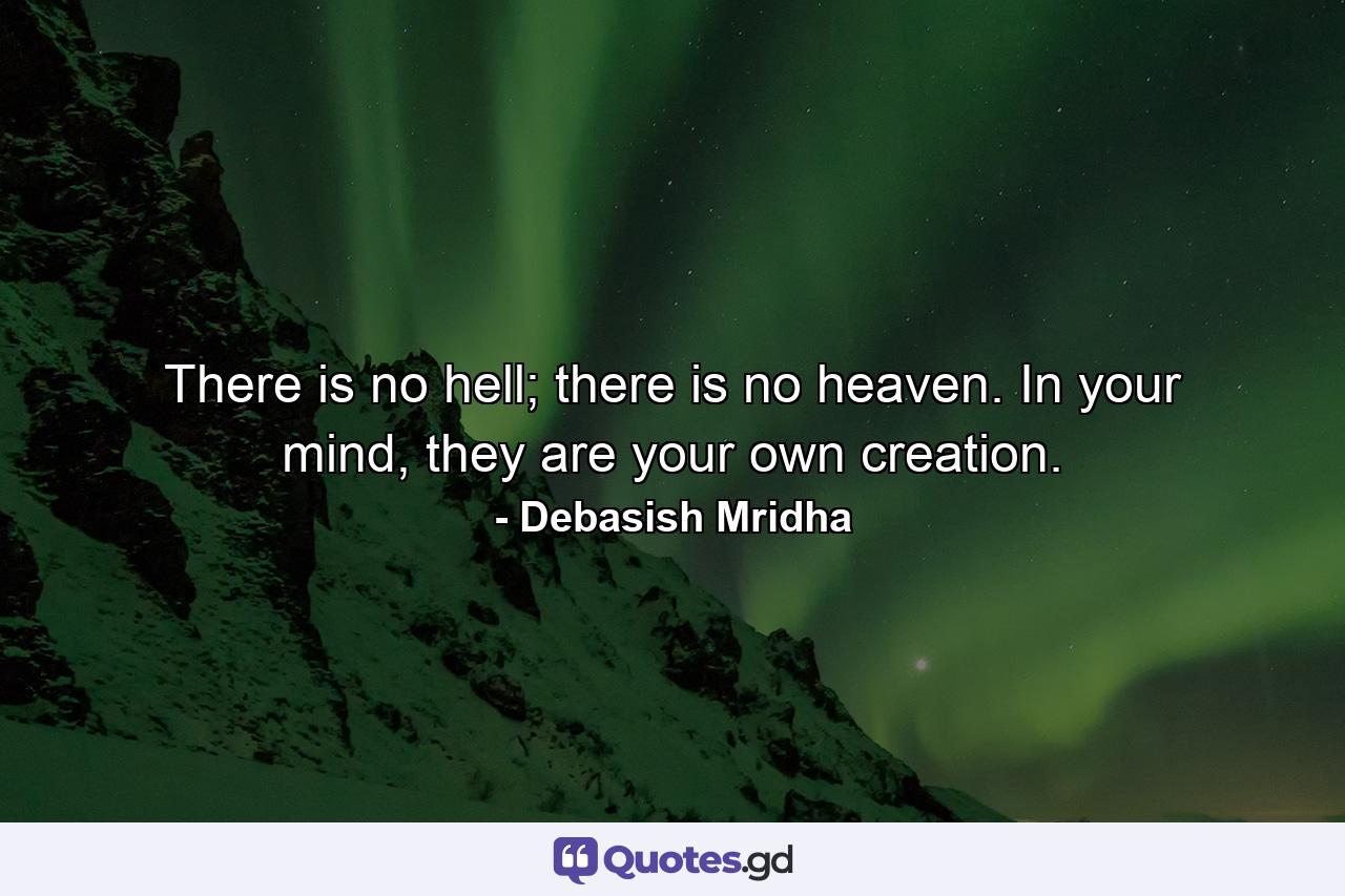 There is no hell; there is no heaven. In your mind, they are your own creation. - Quote by Debasish Mridha