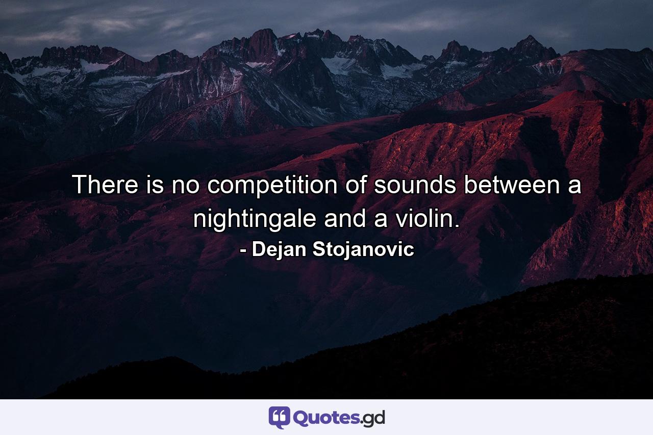 There is no competition of sounds between a nightingale and a violin. - Quote by Dejan Stojanovic