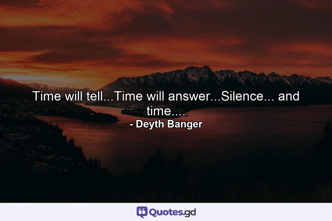 Time will tell...Time will answer...Silence... and time.... - Quote by Deyth Banger