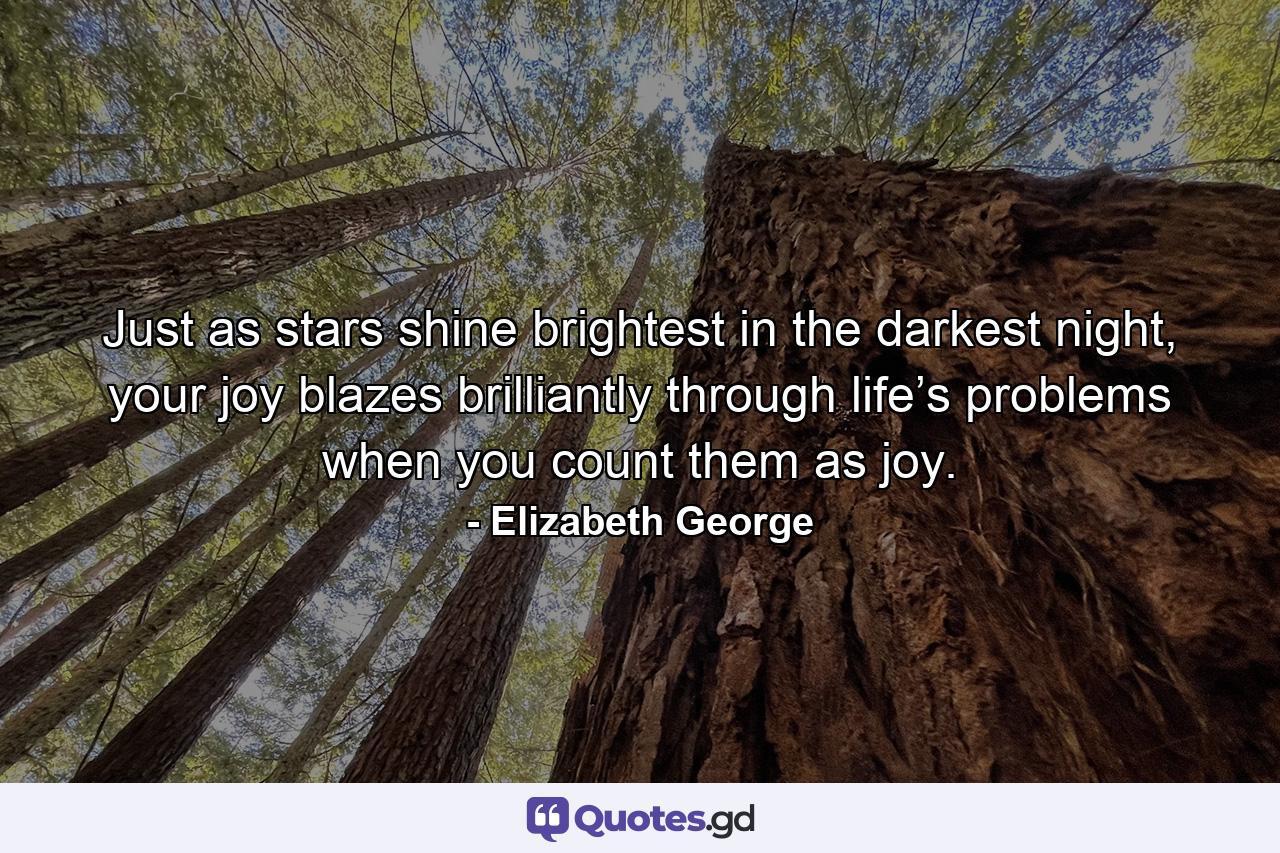 Just as stars shine brightest in the darkest night, your joy blazes brilliantly through life’s problems when you count them as joy. - Quote by Elizabeth George