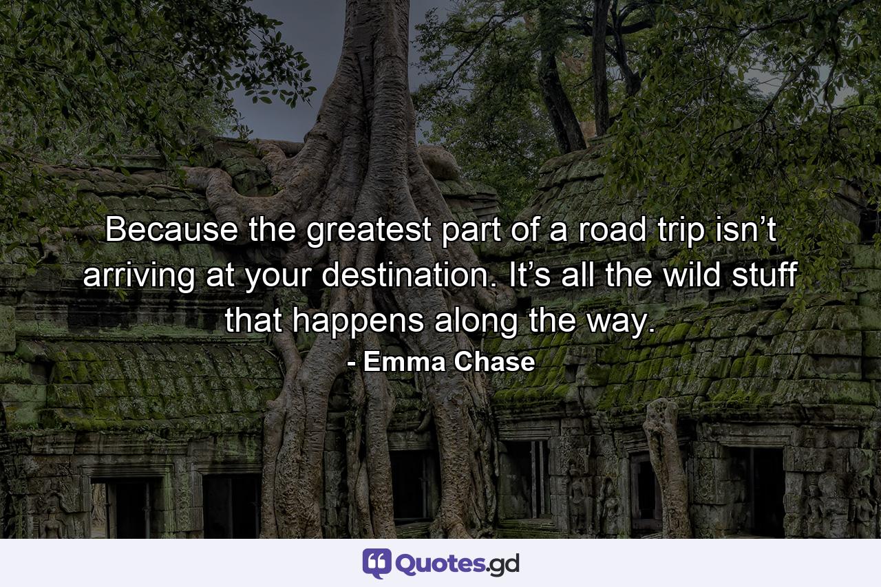 Because the greatest part of a road trip isn’t arriving at your destination. It’s all the wild stuff that happens along the way. - Quote by Emma Chase