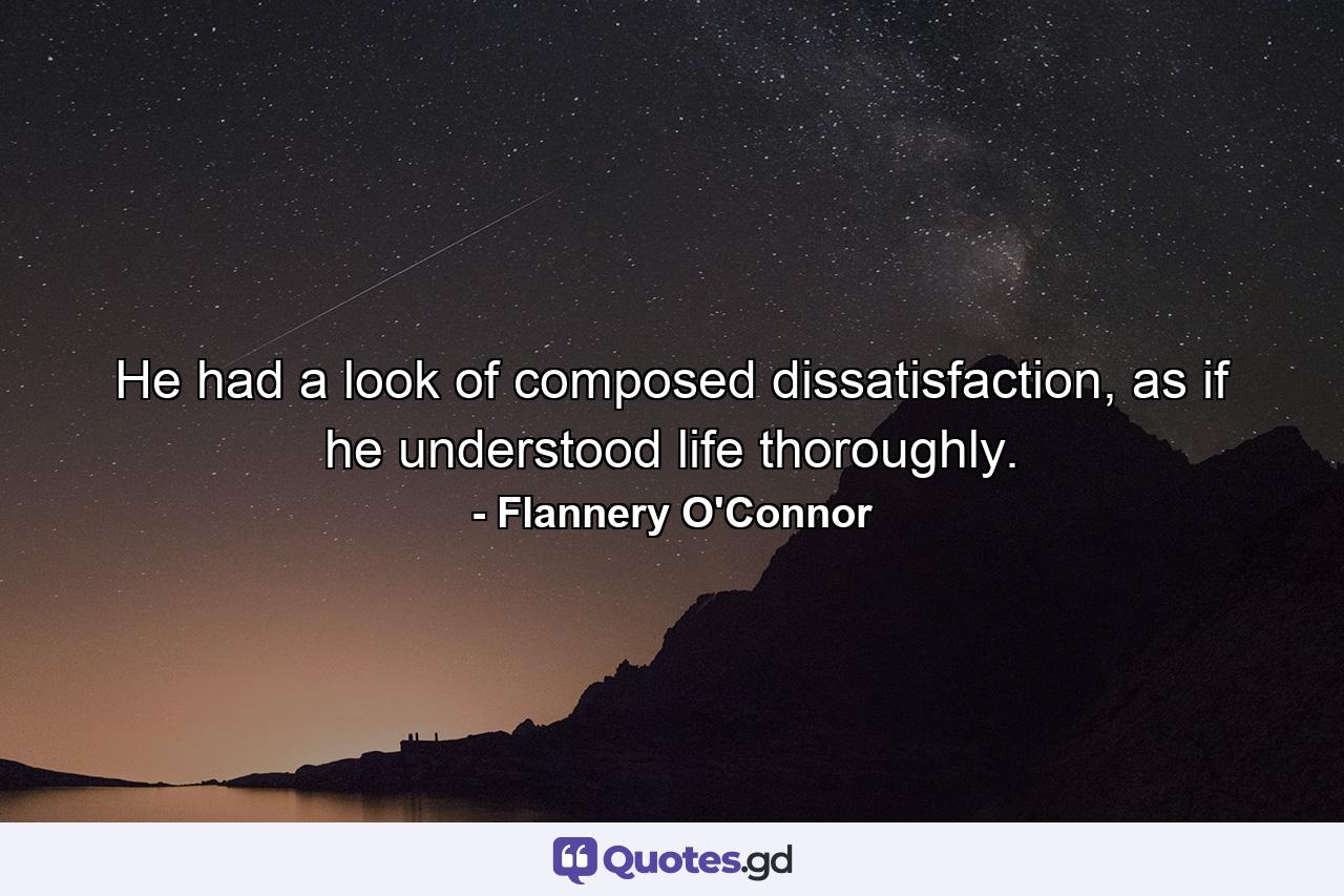 He had a look of composed dissatisfaction, as if he understood life thoroughly. - Quote by Flannery O'Connor