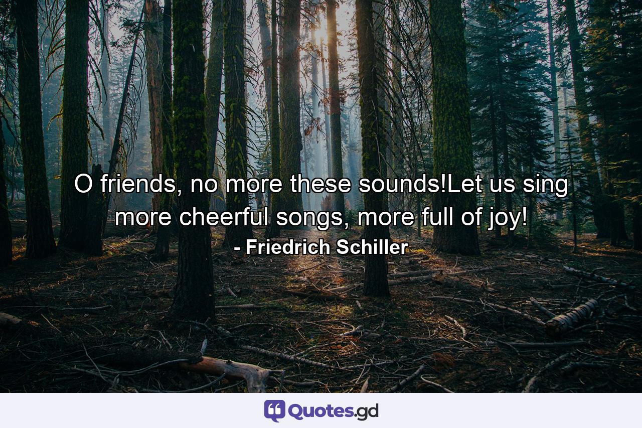 O friends, no more these sounds!Let us sing more cheerful songs, more full of joy! - Quote by Friedrich Schiller