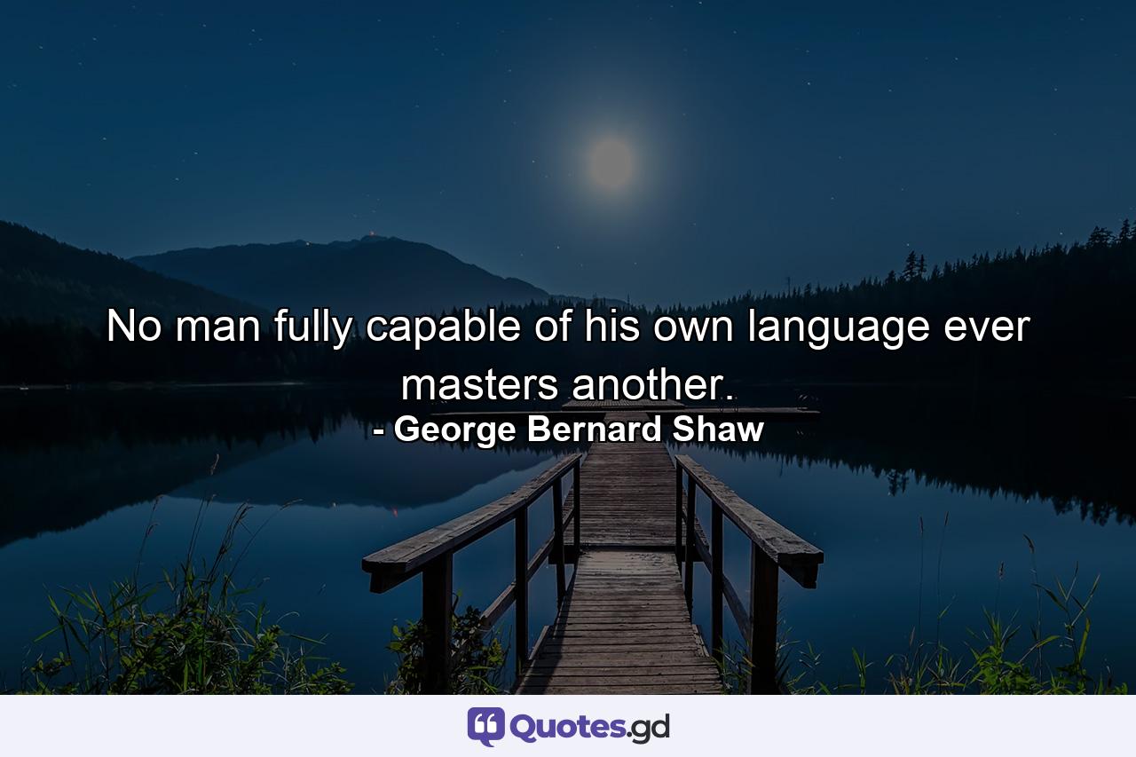 No man fully capable of his own language ever masters another. - Quote by George Bernard Shaw