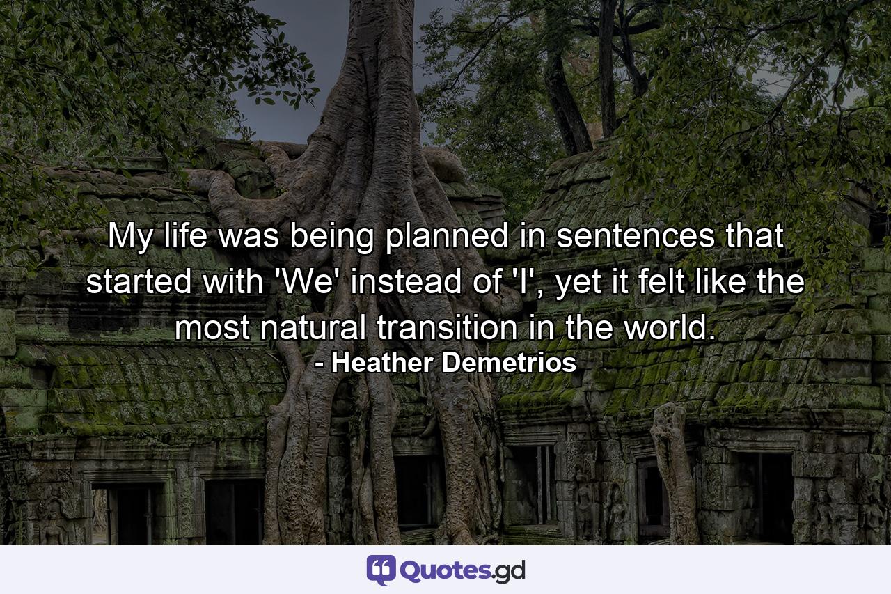 My life was being planned in sentences that started with 'We' instead of 'I', yet it felt like the most natural transition in the world. - Quote by Heather Demetrios