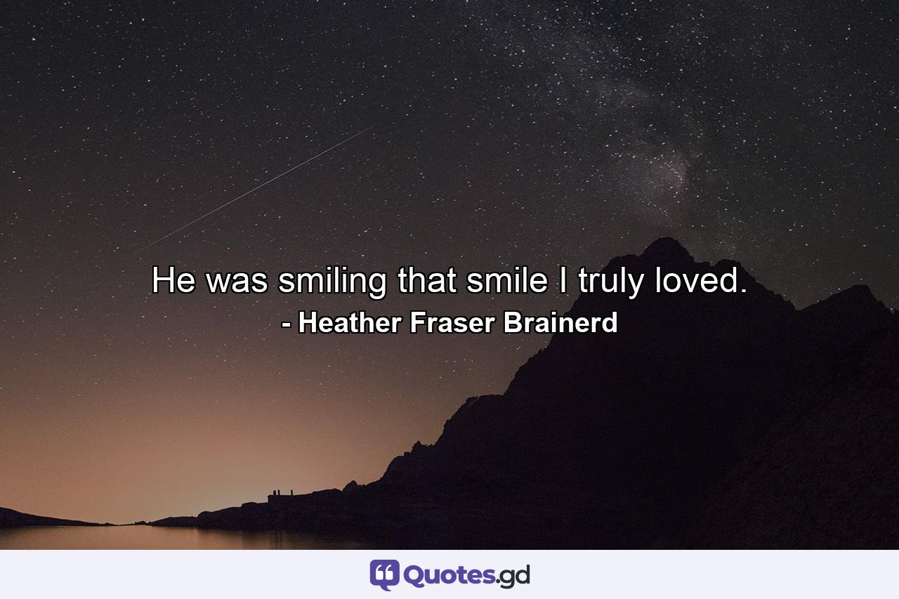 He was smiling that smile I truly loved. - Quote by Heather Fraser Brainerd