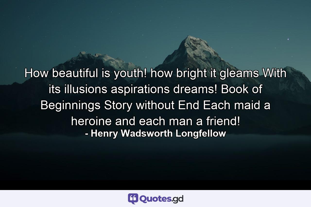 How beautiful is youth! how bright it gleams With its illusions  aspirations  dreams! Book of Beginnings  Story without End  Each maid a heroine  and each man a friend! - Quote by Henry Wadsworth Longfellow