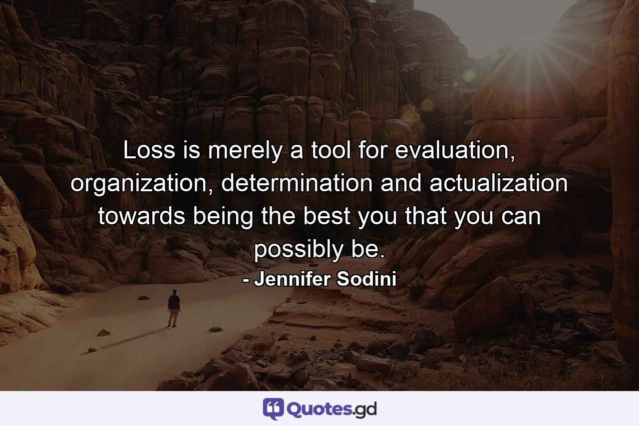 Loss is merely a tool for evaluation, organization, determination and actualization towards being the best you that you can possibly be. - Quote by Jennifer Sodini