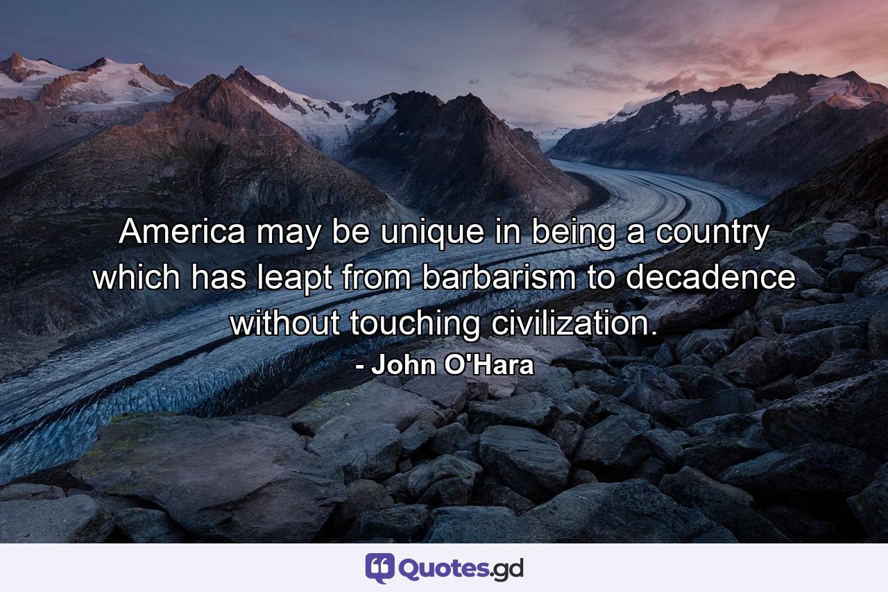 America may be unique in being a country which has leapt from barbarism to decadence without touching civilization. - Quote by John O'Hara