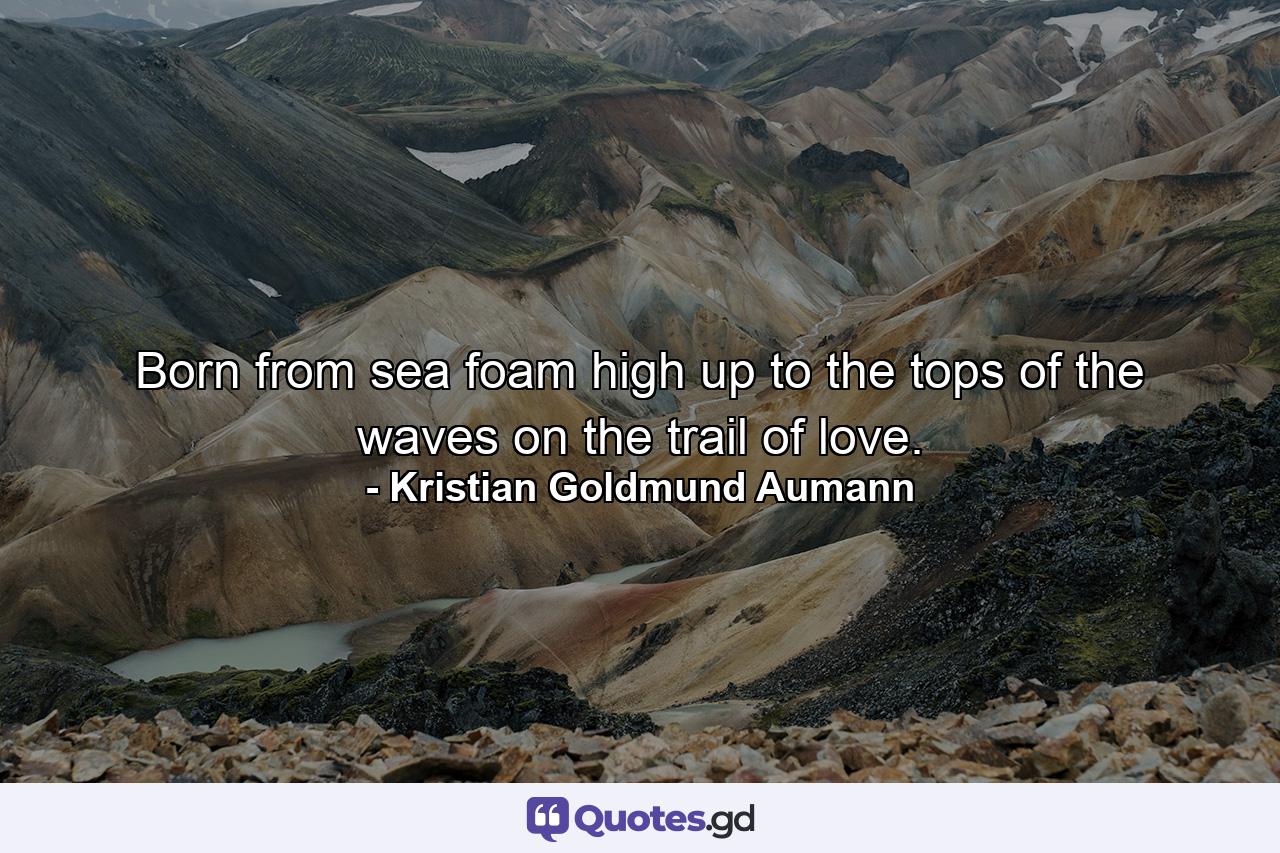 Born from sea foam high up to the tops of the waves on the trail of love. - Quote by Kristian Goldmund Aumann