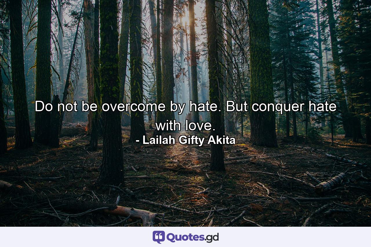 Do not be overcome by hate. But conquer hate with love. - Quote by Lailah Gifty Akita